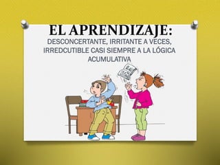 EL APRENDIZAJE:
DESCONCERTANTE, IRRITANTE A VECES,
IRREDCUTIBLE CASI SIEMPRE A LA LÓGICA
ACUMULATIVA
 