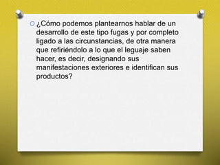 O ¿Cómo podemos plantearnos hablar de un
desarrollo de este tipo fugas y por completo
ligado a las circunstancias, de otra manera
que refiriéndolo a lo que el leguaje saben
hacer, es decir, designando sus
manifestaciones exteriores e identifican sus
productos?
 
