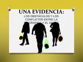 UNA EVIDENCIA:
LOS OBSTÁCULOS Y LOS
CONFLICTOS ENTRE LA
IGNORANCIA Y EL SABER
 