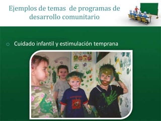 Ejemplos de temas de programas de
      desarrollo comunitario


o Cuidado infantil y estimulación temprana
 
