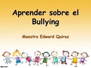 Aprender sobre el
Bullying
Maestro Edward Quiroz
 