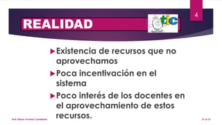 REALIDAD
Existencia de recursos que no
aprovechamos
Poca incentivación en el
sistema
Poco interés de los docentes en
el aprovechamiento de estos
recursos. 21/6/15Prof. Edixon Tavárez Candelario
4
 