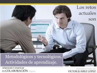 APRENDER Y ENSEÑAR
EN COLABORACIÓN Begoña
Presentación hecha por
VÍCTOR JUÁREZ LÓPEZ
Los retos
actuales
son
• Metodológicos y tecnológicos.
• Actividades de aprendizaje.
 
