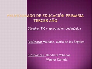 Cátedra: TIC y apropiación pedagógica
Profesora: Maidana, María de los Ángeles
Estudiantes: Mendieta Yohanna
Wagner Daniela
 
