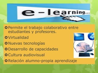 Permite el trabajo colaborativo entre 
estudiantes y profesores. 
Virtualidad 
Nuevas tecnologías 
Desarrollo de capacidades 
Cultura audiovisual 
Relación alumno-propia aprendizaje 
 
