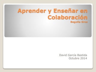 Aprender y Enseñar en 
Colaboración 
Begoña Gros 
David García Bastida 
Octubre 2014 
 