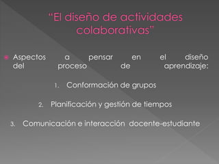  Aspectos a pensar en el diseño 
del proceso de aprendizaje: 
1. Conformación de grupos 
2. Planificación y gestión de tiempos 
3. Comunicación e interacción docente-estudiante 
 