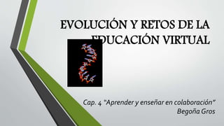 EVOLUCIÓN Y RETOS DE LA 
EDUCACIÓN VIRTUAL 
Cap. 4 “Aprender y enseñar en colaboración” 
Begoña Gros 
 