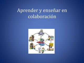 Aprender y enseñar en 
colaboración 
 