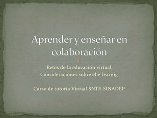 Retos de la educación virtual 
Consideraciones sobre el e-learnig 
Curso de tutoría Virtual SNTE-SINADEP 
 