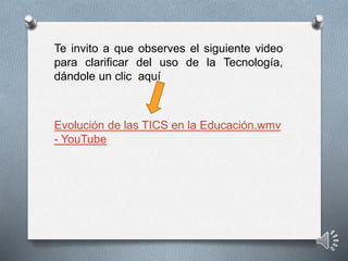 Evolución de las TICS en la Educación.wmv
- YouTube
Te invito a que observes el siguiente video
para clarificar del uso de la Tecnología,
dándole un clic aquí
 