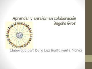 Aprender y enseñar en colaboración
Begoña Gros
Elaborado por: Dora Luz Bustamante Núñez
 