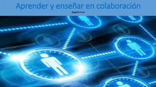 Aprender y enseñar en colaboración
Begoña Gros
 