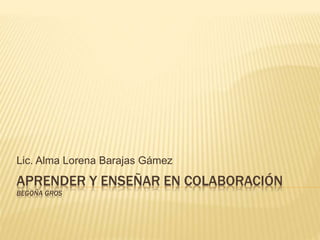 APRENDER Y ENSEÑAR EN COLABORACIÓN
BEGOÑA GROS
Lic. Alma Lorena Barajas Gámez
 