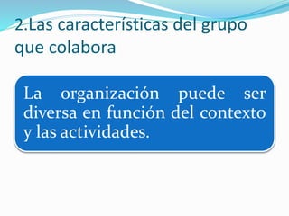 2.Las características del grupo
que colabora
La organización puede ser
diversa en función del contexto
y las actividades.
 