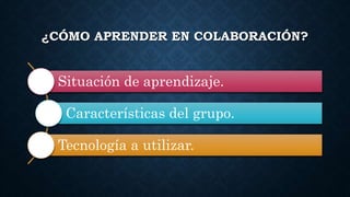 ¿CÓMO APRENDER EN COLABORACIÓN?
Situación de aprendizaje.
Características del grupo.
Tecnología a utilizar.
 