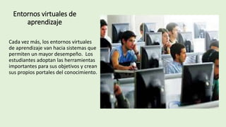 Entornos virtuales de
aprendizaje
Cada vez más, los entornos virtuales
de aprendizaje van hacia sistemas que
permiten un mayor desempeño. Los
estudiantes adoptan las herramientas
importantes para sus objetivos y crean
sus propios portales del conocimiento.
 