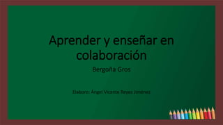 Aprender y enseñar en
colaboración
Bergoña Gros
Elaboro: Ángel Vicente Reyes Jiménez
 