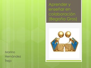 Aprender y
enseñar en
colaboración
(Begoña Gros)
Marino
Hernández
Trejo
 