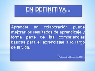 EN DEFINITIVA…
Aprender en colaboración puede
mejorar los resultados de aprendizaje y
forma parte de las competencias
básicas para el aprendizaje a lo largo
de la vida.
(Pettenati y Cigognini,2009).
 