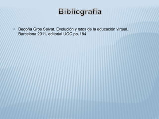 • Begoña Gros Salvat. Evolución y retos de la educación virtual.
Barcelona 2011. editorial UOC pp. 184
 
