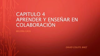 CAPITULO 4
APRENDER Y ENSEÑAR EN
COLABORACIÓN
BEGOÑA GROS
DAVID COLOTL BAEZ
 