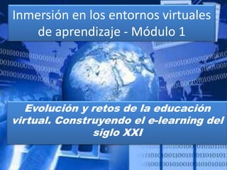 Inmersión en los entornos virtuales 
de aprendizaje - Módulo 1 
Evolución y retos de la educación 
virtual. Construyendo el e-learning del 
siglo XXI 
 