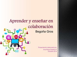 Presentación elaborada por: 
Ana Rosa Grijalva P. Octubre 2014 
Aprender y enseñar en colaboración  