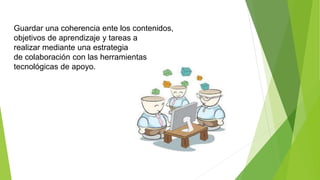 Guardar una coherencia ente los contenidos,
objetivos de aprendizaje y tareas a
realizar mediante una estrategia
de colaboración con las herramientas
tecnológicas de apoyo.
 