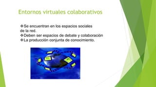 Entornos virtuales colaborativos
Se encuentran en los espacios sociales
de la red.
Deben ser espacios de debate y colaboración
La producción conjunta de conocimiento.
 