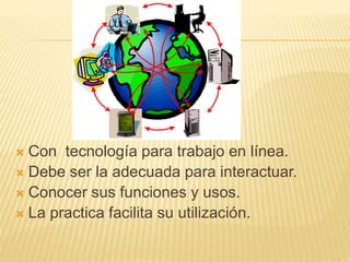  Con tecnología para trabajo en línea.
 Debe ser la adecuada para interactuar.
 Conocer sus funciones y usos.
 La practica facilita su utilización.
 
