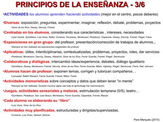 8. Investigar / aprender de los errores, observar, tener curiosidad,
hacernos preguntas antes de ir a buscar las respuestas…
•Rousseau, Montessori, Freinet, Ferrer y Guardia, Giner de los Ríos, Piaget, Freire
10. Utilizar la imaginación y desarrollar la creatividad. Aplicar un
pensamiento creativo.
• Montessori, Freinet, Piaget, Neil, Freire
9. Aplicar un pensamiento reflexivo y crítico, analizar, relacionar,
considerar posibles causas y consecuencias…
•Piaget, Dewey, Giner de los Ríos
PepeGiráldezyPereMarquès(2015)
7. Comprobar la utilidad de lo aprendido, transferirlo /
aplicarlo a nuevas situaciones, generalizar, realizar actividades
aplicativas…
•Aristóteles, Dewey, Freinet, Stenhouse, Rogers
PRINCIPIOS DE APRENDIZAJE
SABER
APRENDER
 
