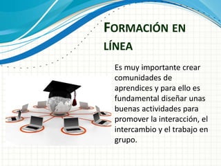 FORMACIÓN EN
LÍNEA
Es muy importante crear
comunidades de
aprendices y para ello es
fundamental diseñar unas
buenas actividades para
promover la interacción, el
intercambio y el trabajo en
grupo.
 