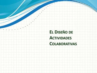 EL DISEÑO DE
ACTIVIDADES
COLABORATIVAS
 