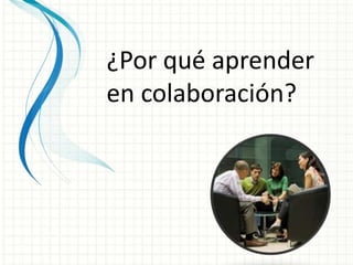 ¿Por qué aprender
en colaboración?
 