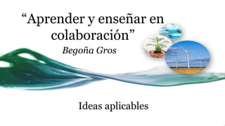 Ideas aplicables
Begoña Gros
“Aprender y enseñar en
colaboración”
 
