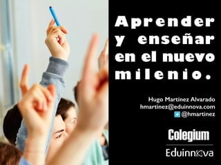 Aprender 
y enseñar 
en el nuevo 
m i l e n i o . 
Hugo Martínez Alvarado 
hmartinez@eduinnova.com 
@hmartinez 
 