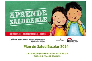 Plan de Salud Escolar 2014

Título de la exposición
LIC. MILAGROS MIRELLA DE LA CRUZ ROJAS.
COORD. DE SALUD ESCOLAR

 