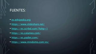 FUENTES:
• es.wikipedia.org
• https://www.slideshare.net/
• https://es.scribd.com/?lohp=1
• https://es.calameo.com/
• https://es.padlet.com/
• https://www.mindomo.com/es/
 