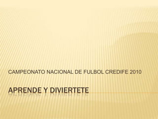 APRENDE Y DIVIERTETE	 CAMPEONATO NACIONAL DE FULBOL CREDIFE 2010 