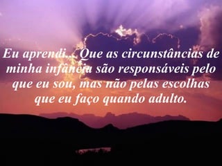 Eu aprendi... Que as circunstâncias de minha infância são responsáveis pelo que eu sou, mas não pelas escolhas que eu faço quando adulto. 