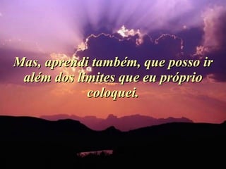 Mas, aprendi também, que posso ir além dos limites que eu próprio coloquei. 