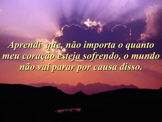 Aprendi  que, não importa o quanto meu coração esteja sofrendo, o mundo não vai parar por causa disso. 