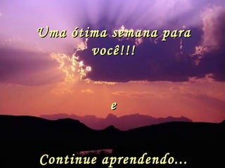 Uma ótima semana para você!!! e Continue aprendendo... 
