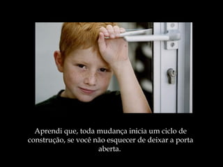 Aprendi que, toda mudança inicia   um ciclo de construção,   se você não esquecer de   deixar a porta aberta.   