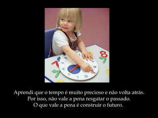 Aprendi que o tempo é muito   precioso e não volta atrás. Por isso, não vale a pena resgatar o passado. O que vale a pena  é  construir o futuro.  