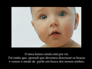 O meu futuro ainda está por vir. Foi então que  aprendi que devemos descruzar os braços e vencer o medo de  partir em busca dos nossos   sonho s. 