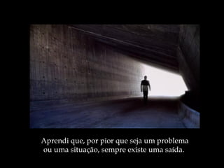 Aprendi que, por pior que seja um problema ou uma situação, sempre existe uma saída.  