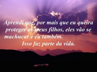 Aprendi que, por mais que eu queira
proteger os meus filhos, eles vão se
machucar e eu também.
Isso faz parte da vida.
 