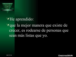 He aprendido: que la mejor manera que existe de crecer, es rodearse de personas que sean más listas que yo. Creaciones SAMA 